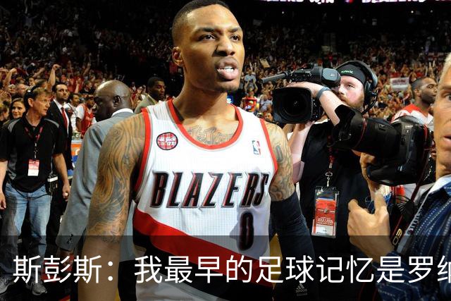 斯彭斯：我最早的足球记忆是罗纳尔多 每天我都在练的应该是传中
